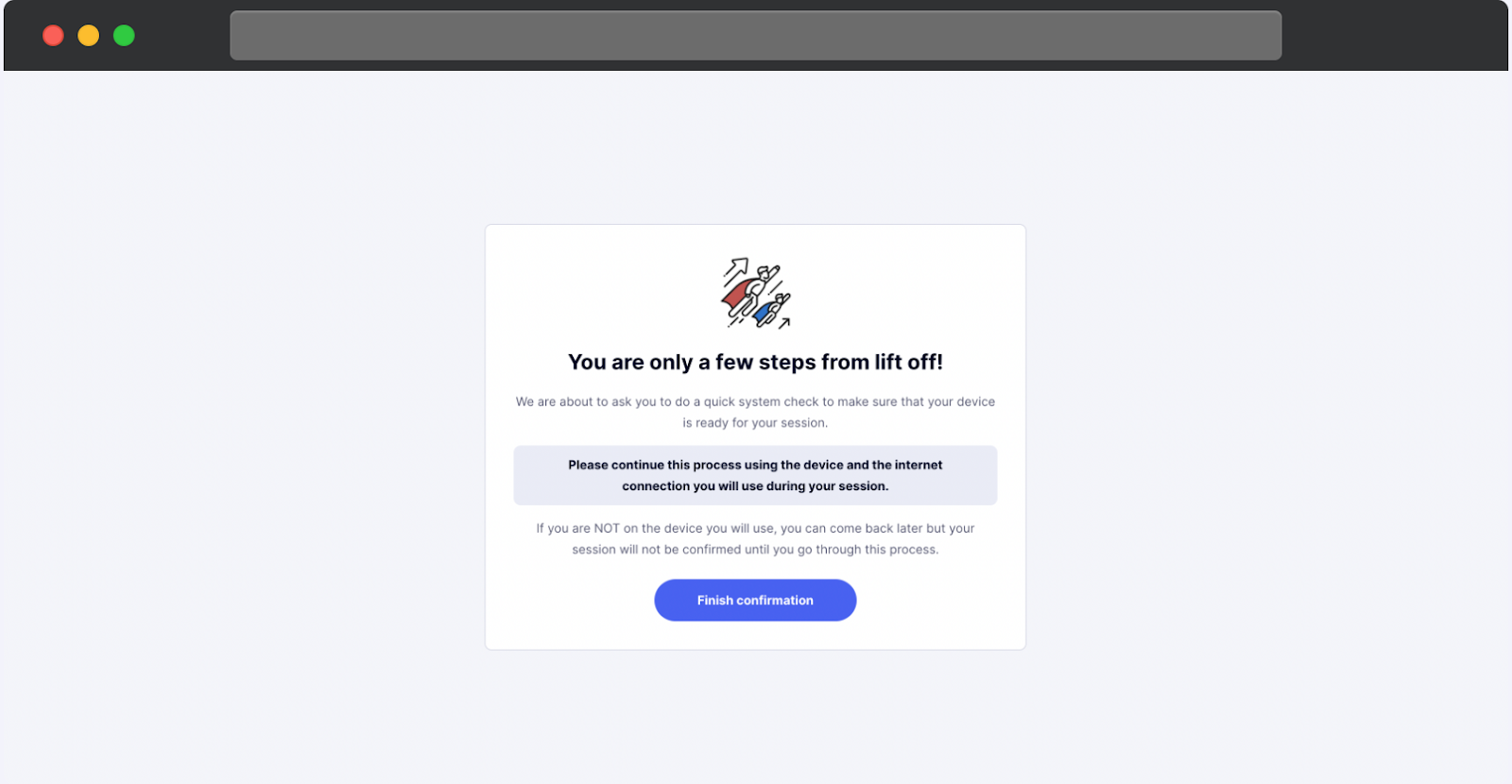 Une page de confirmation avec un message indiquant que l'utilisateur n'est qu'à quelques étapes de la finalisation du processus. La page invite l'utilisateur à effectuer une vérification rapide du système pour s'assurer que son appareil et sa connexion Internet sont prêts pour la session. Elle conseille de continuer sur le même appareil et la même connexion Internet qui seront utilisés pendant la session. Un bouton bleu Terminer la confirmation est affiché en bas. La page comprend une petite illustration de fusées et de flèches pour souligner les progrès.